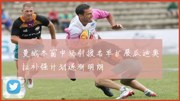 曼城冬窗中场引援名单扩展瓜迪奥拉补强计划逐渐明朗