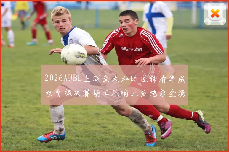 2026AUBL上海交大加时逆转清华成功晋级决赛胡汇压哨三分绝杀全场欢呼