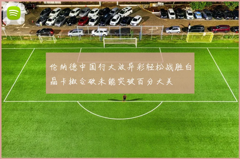 伦纳德中国行大放异彩轻松战胜白晶卡椒合砍未能突破百分大关