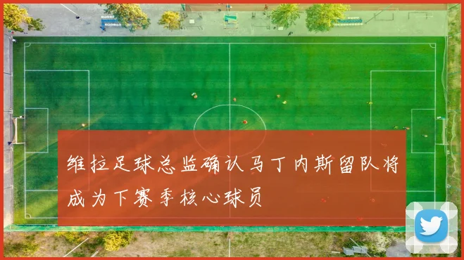 维拉足球总监确认马丁内斯留队将成为下赛季核心球员