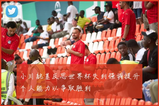 小川航基反思世界杯失利强调提升个人能力以争取胜利