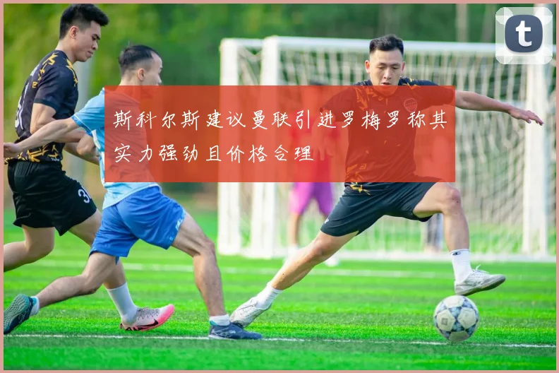 斯科尔斯建议曼联引进罗梅罗称其实力强劲且价格合理