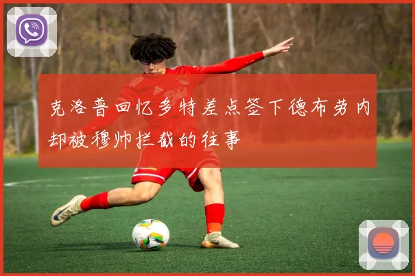 克洛普回忆多特差点签下德布劳内却被穆帅拦截的往事