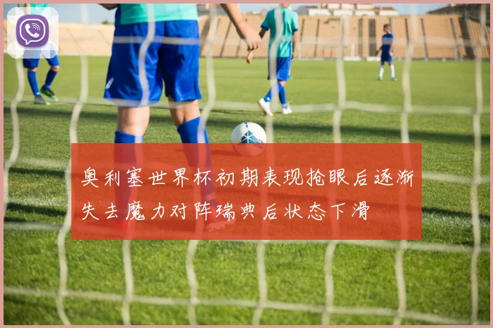 奥利塞世界杯初期表现抢眼后逐渐失去魔力对阵瑞典后状态下滑